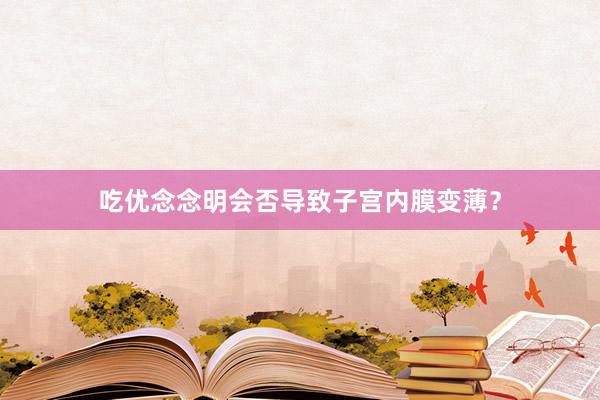 吃优念念明会否导致子宫内膜变薄？